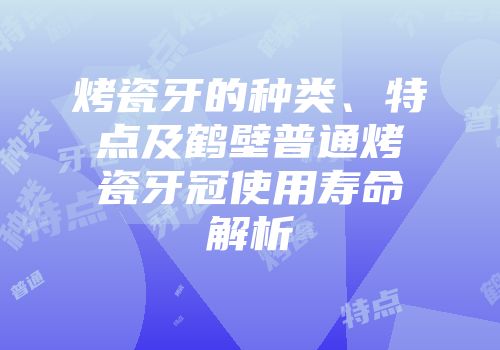 烤瓷牙的种类、特点及鹤壁普通烤瓷牙冠使用寿命解析