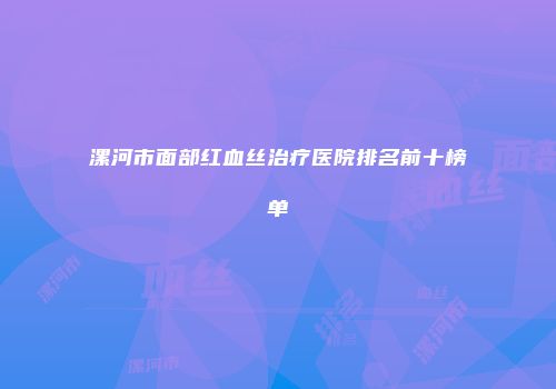 漯河市面部红血丝治疗医院排名前十榜单