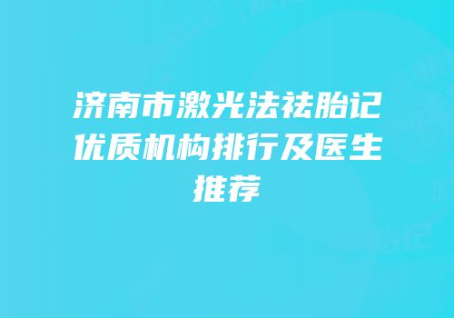 济南市激光法祛胎记优质机构排行及医生推荐