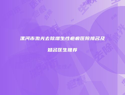 漯河市激光去除增生性疤痕医院排名及知名医生推荐
