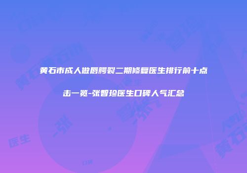 黄石市成人做唇腭裂二期修复医生排行前十点击一览-张智珍医生口碑人气汇总