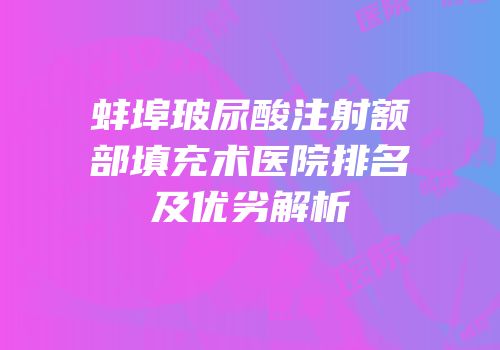 蚌埠玻尿酸注射额部填充术医院排名及优劣解析