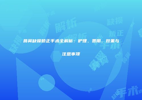鼻翼缺损矫正手术全解析：护理、费用、效果与注意事项