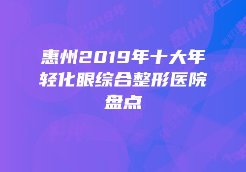 惠州2019年十大年轻化眼综合整形医院盘点