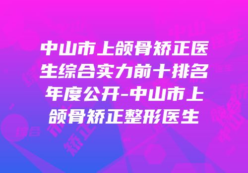 中山市上颌骨矫正医生综合实力前十排名年度公开-中山市上颌骨矫正整形医生
