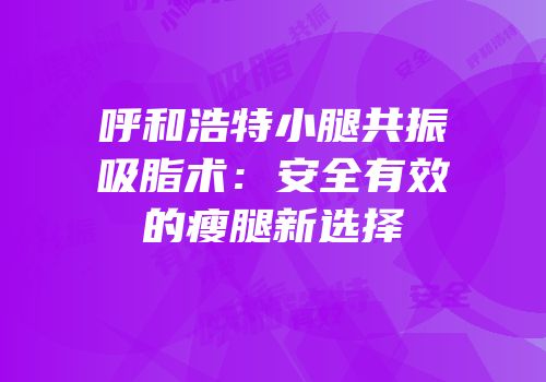呼和浩特小腿共振吸脂术：安全有效的瘦腿新选择
