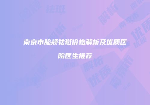南京市脸颊祛斑价格解析及优质医院医生推荐