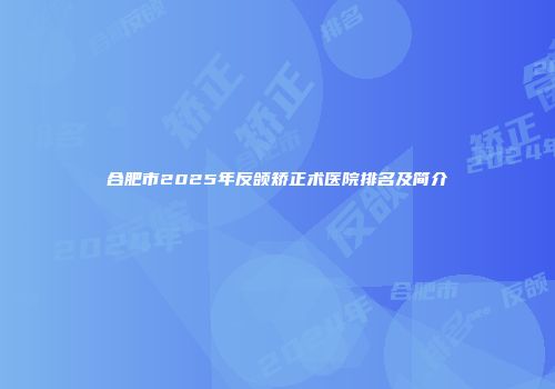 合肥市2025年反颌矫正术医院排名及简介