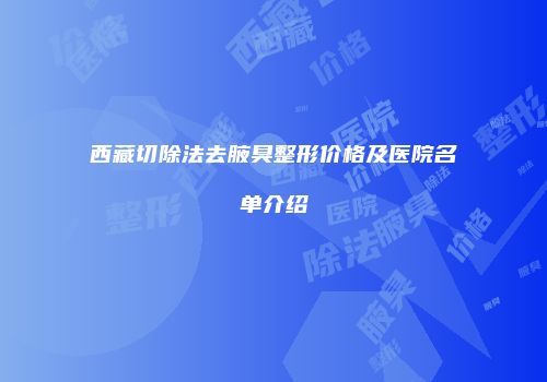 西藏切除法去腋臭整形价格及医院名单介绍