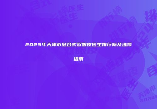 2025年天津市缝合式双眼皮医生排行榜及选择指南