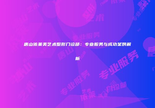 唐山依莱美艺术整形门诊部：专业服务与成功案例解析