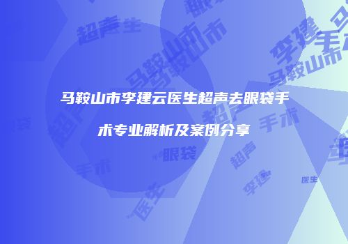 马鞍山市李建云医生超声去眼袋手术专业解析及案例分享