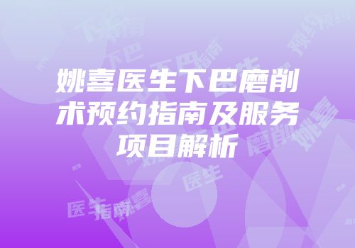 姚喜医生下巴磨削术预约指南及服务项目解析