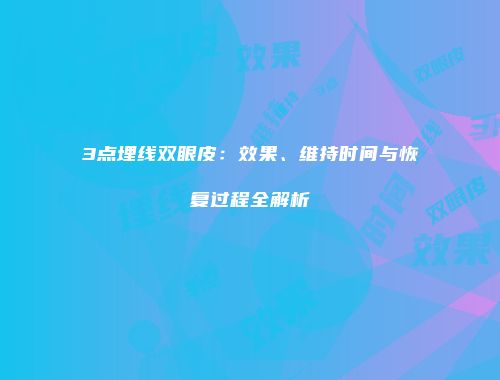 3点埋线双眼皮：效果、维持时间与恢复过程全解析