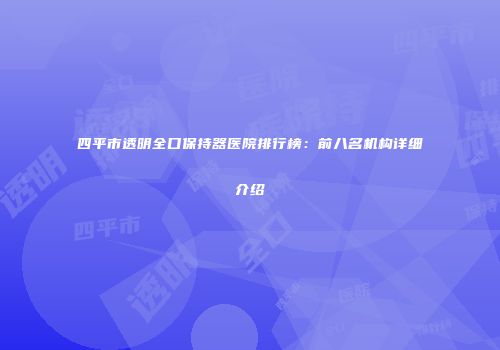 四平市透明全口保持器医院排行榜：前八名机构详细介绍