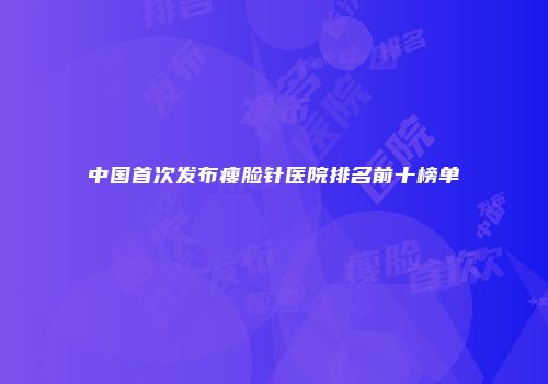 中国首次发布瘦脸针医院排名前十榜单