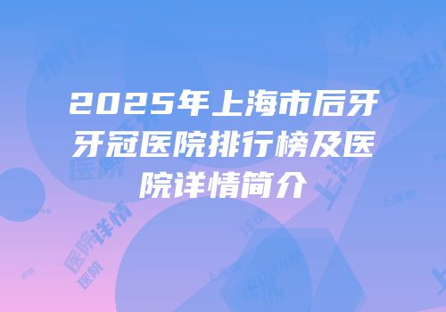 2025年上海市后牙牙冠医院排行榜及医院详情简介