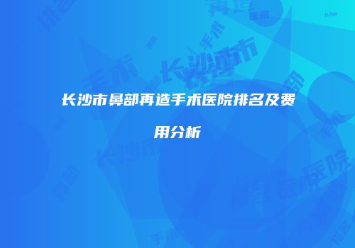长沙市鼻部再造手术医院排名及费用分析
