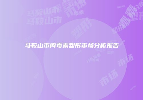 马鞍山市肉毒素塑形市场分析报告