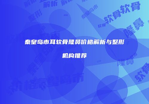 秦皇岛市耳软骨隆鼻价格解析与整形机构推荐