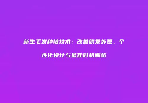 新生毛发种植技术：改善脱发外观，个性化设计与最佳时机解析