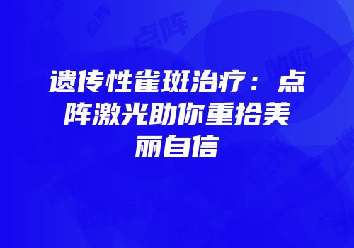 遗传性雀斑治疗：点阵激光助你重拾美丽自信