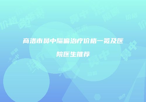 商洛市鼻中隔偏治疗价格一览及医院医生推荐