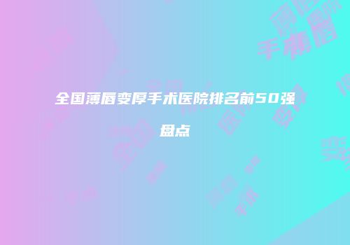 全国薄唇变厚手术医院排名前50强盘点