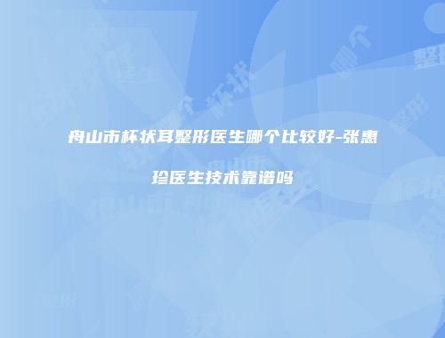 舟山市杯状耳整形医生哪个比较好-张惠珍医生技术靠谱吗