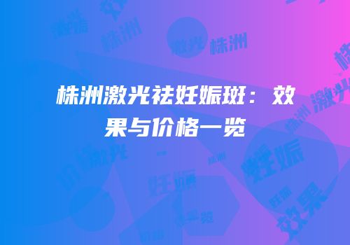 株洲激光祛妊娠斑：效果与价格一览