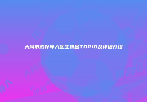 大同市微针导入医生排名TOP10及详细介绍