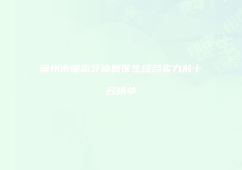 宿州市锯齿牙修复医生综合实力前十名榜单