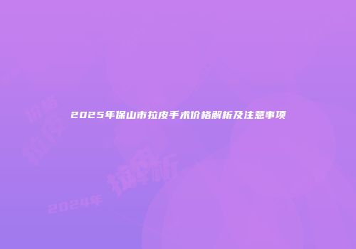 2025年保山市拉皮手术价格解析及注意事项