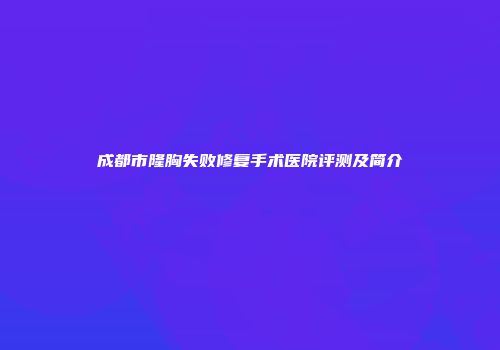 成都市隆胸失败修复手术医院评测及简介