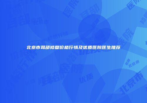 北京市耳部修复价格行情及优质医院医生推荐