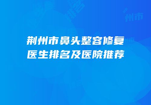 荆州市鼻头整容修复医生排名及医院推荐
