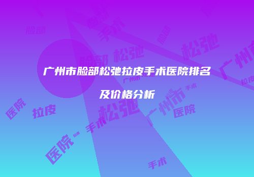 广州市脸部松弛拉皮手术医院排名及价格分析