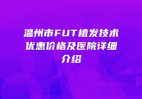 温州市FUT植发技术优惠价格及医院详细介绍