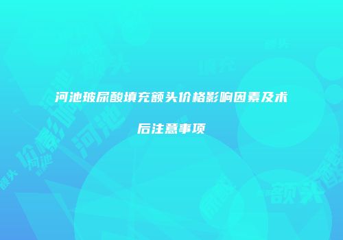 河池玻尿酸填充额头价格影响因素及术后注意事项