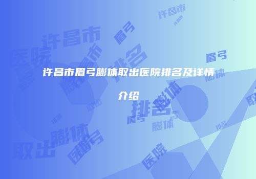 许昌市眉弓膨体取出医院排名及详情介绍