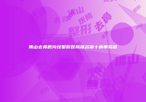 佛山去鼻唇沟纹整形医院排名前十榜单揭晓