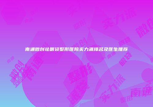南通微创祛眼袋整形医院实力派排名及医生推荐