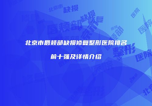 北京市唇颊部缺损修复整形医院排名前十强及详情介绍