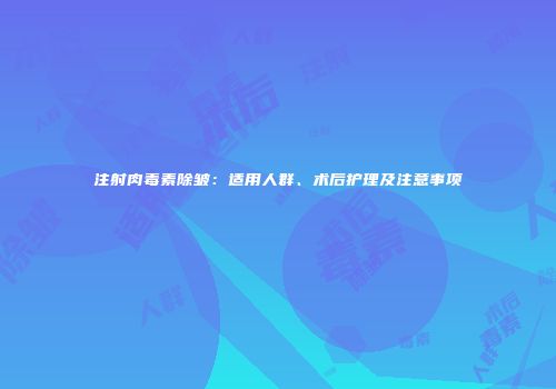 注射肉毒素除皱：适用人群、术后护理及注意事项