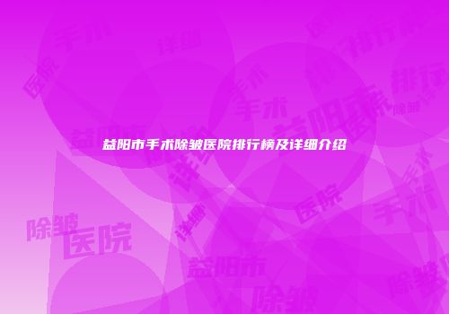 益阳市手术除皱医院排行榜及详细介绍