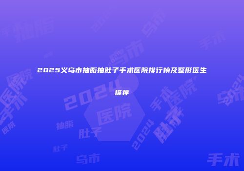 2025义乌市抽脂抽肚子手术医院排行榜及整形医生推荐
