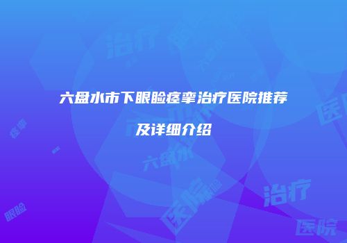 六盘水市下眼睑痉挛治疗医院推荐及详细介绍