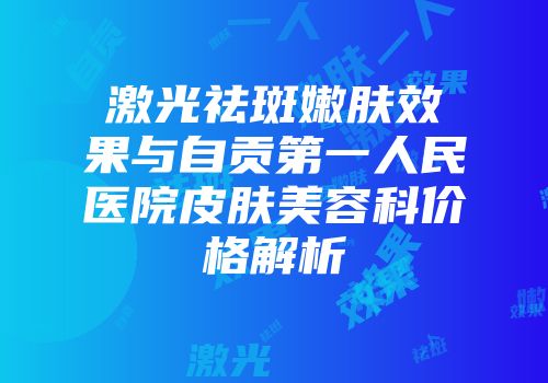 激光祛斑嫩肤效果与自贡第一人民医院皮肤美容科价格解析