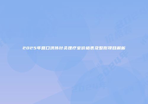 2025年营口洪伟针灸理疗室价格表及整形项目解析