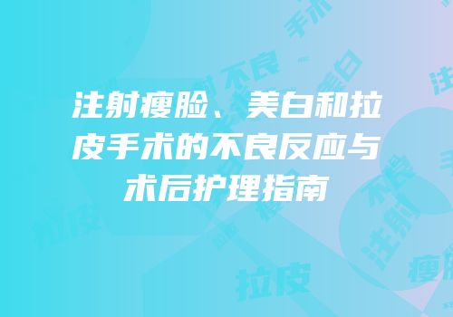 注射瘦脸、美白和拉皮手术的不良反应与术后护理指南